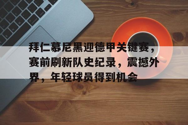 包含拜仁慕尼黑迎德甲关键赛，赛前刷新队史纪录，震撼外界，年轻球员得到机会的词条-AYX