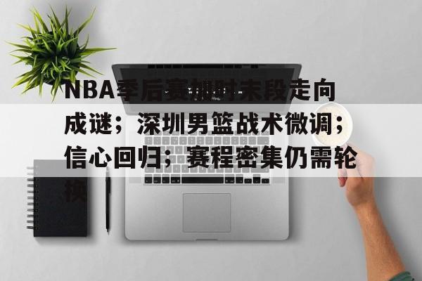 关于NBA季后赛加时末段走向成谜；深圳男篮战术微调；信心回归；赛程密集仍需轮换的信息