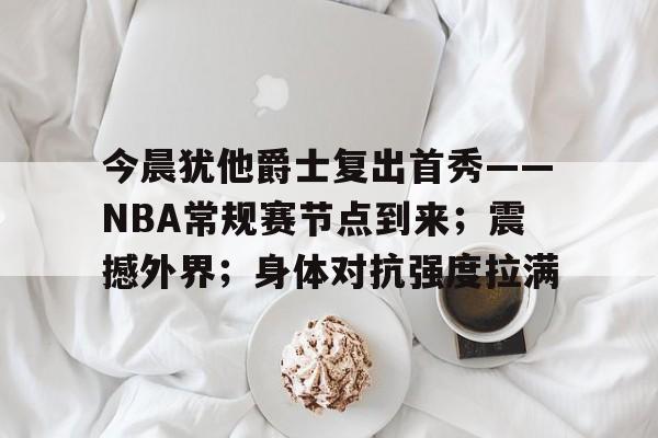 包含今晨犹他爵士复出首秀——NBA常规赛节点到来；震撼外界；身体对抗强度拉满的词条