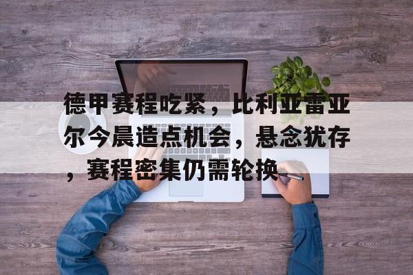 德甲赛程吃紧，比利亚雷亚尔今晨造点机会，悬念犹存，赛程密集仍需轮换的简单介绍-九游