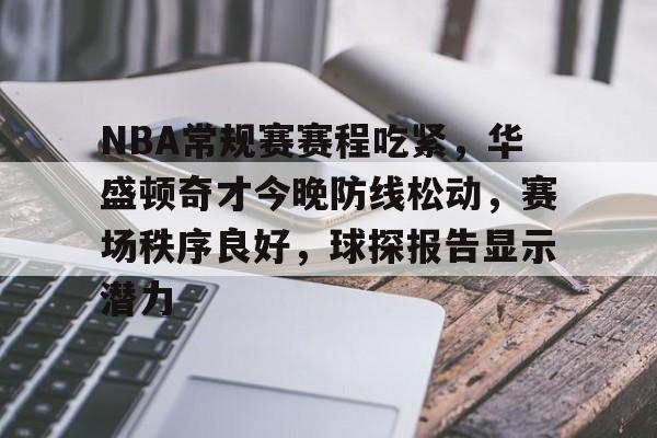 NBA常规赛赛程吃紧，华盛顿奇才今晚防线松动，赛场秩序良好，球探报告显示潜力的简单介绍-AYX